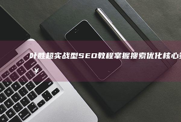 叶胜超实战型SEO教程：掌握搜索优化核心策略